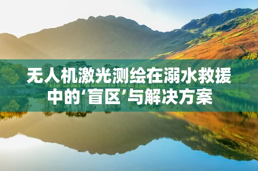 无人机激光测绘在溺水救援中的‘盲区’与解决方案
