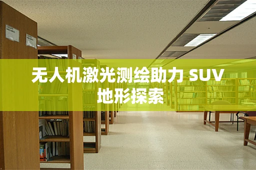 无人机激光测绘助力 SUV 地形探索