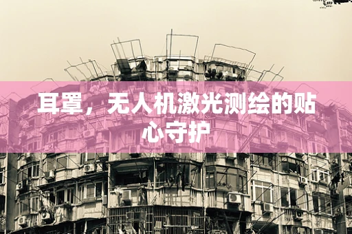 耳罩，无人机激光测绘的贴心守护