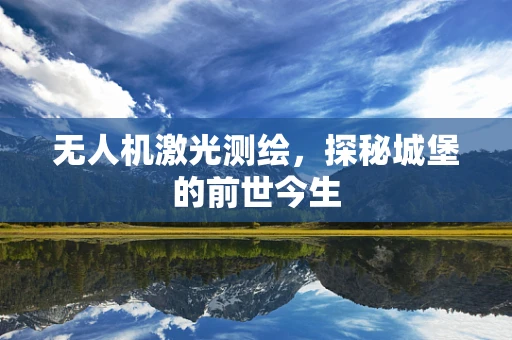 无人机激光测绘，探秘城堡的前世今生