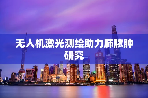 无人机激光测绘助力肺脓肿研究