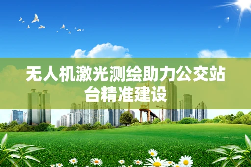 无人机激光测绘助力公交站台精准建设