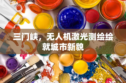 三门峡，无人机激光测绘绘就城市新貌