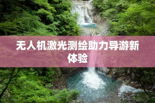 无人机激光测绘助力导游新体验
