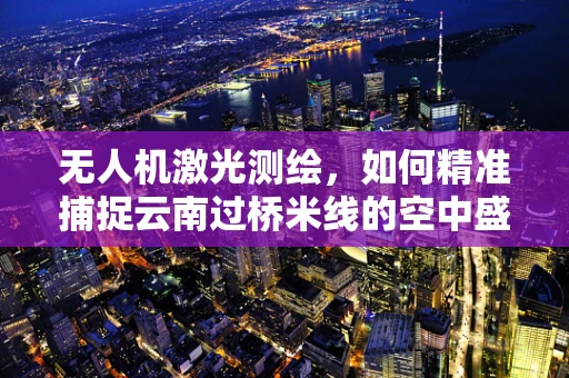 无人机激光测绘，如何精准捕捉云南过桥米线的空中盛宴？