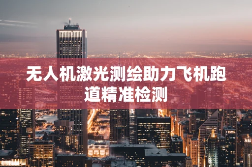 无人机激光测绘助力飞机跑道精准检测