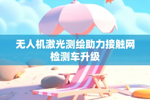 无人机激光测绘助力接触网检测车升级