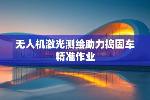 无人机激光测绘助力捣固车精准作业
