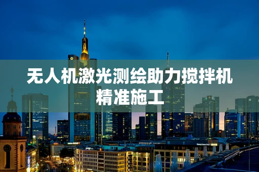 无人机激光测绘助力搅拌机精准施工