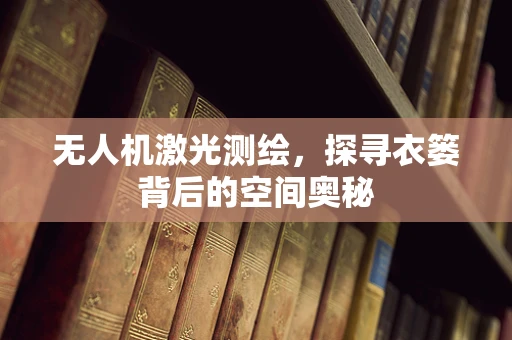 无人机激光测绘，探寻衣篓背后的空间奥秘