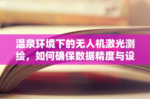 温泉环境下的无人机激光测绘，如何确保数据精度与设备安全？