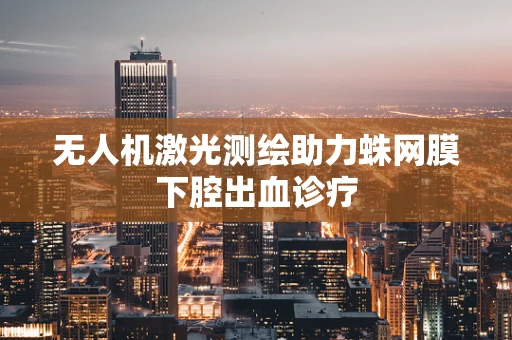 无人机激光测绘助力蛛网膜下腔出血诊疗