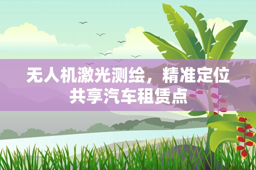 无人机激光测绘，精准定位共享汽车租赁点