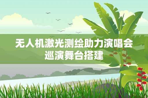 无人机激光测绘助力演唱会巡演舞台搭建