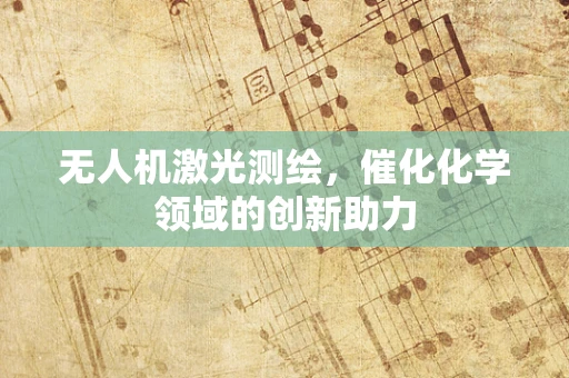 无人机激光测绘，催化化学领域的创新助力