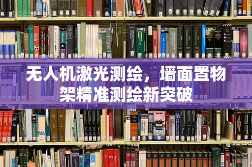 无人机激光测绘，墙面置物架精准测绘新突破