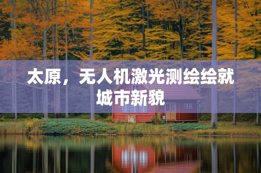 太原，无人机激光测绘绘就城市新貌