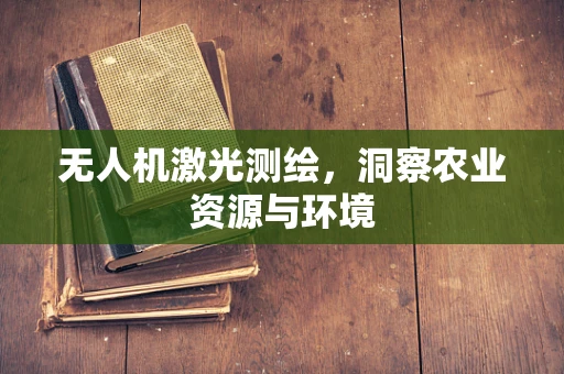 无人机激光测绘，洞察农业资源与环境