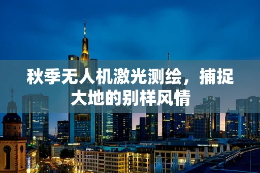 秋季无人机激光测绘，捕捉大地的别样风情