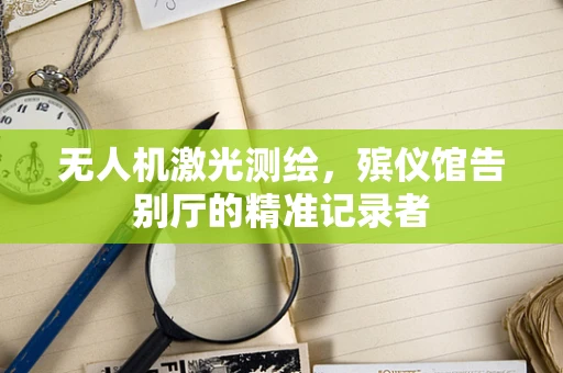 无人机激光测绘，殡仪馆告别厅的精准记录者