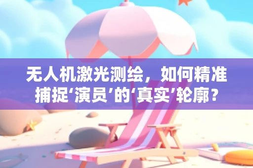 无人机激光测绘，如何精准捕捉‘演员’的‘真实’轮廓？