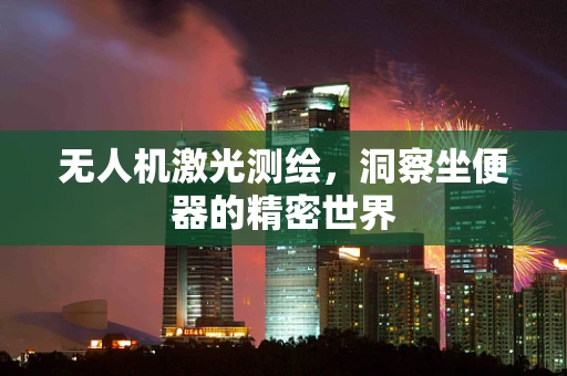 无人机激光测绘，洞察坐便器的精密世界