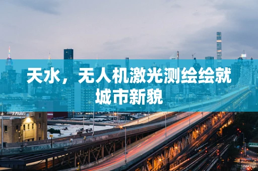 天水，无人机激光测绘绘就城市新貌