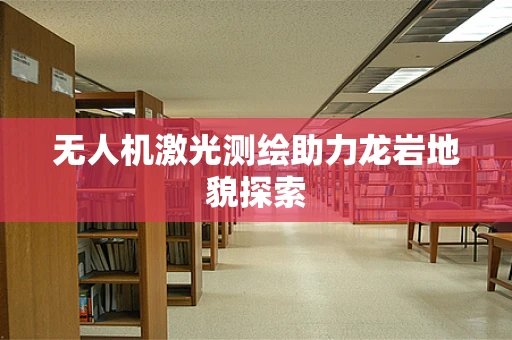 无人机激光测绘助力龙岩地貌探索