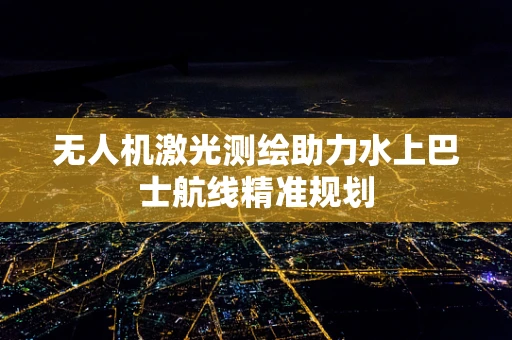 无人机激光测绘助力水上巴士航线精准规划