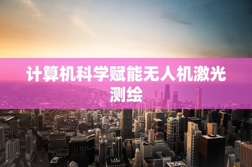 计算机科学赋能无人机激光测绘