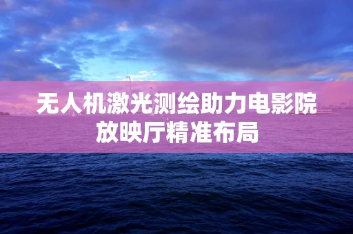 无人机激光测绘助力电影院放映厅精准布局