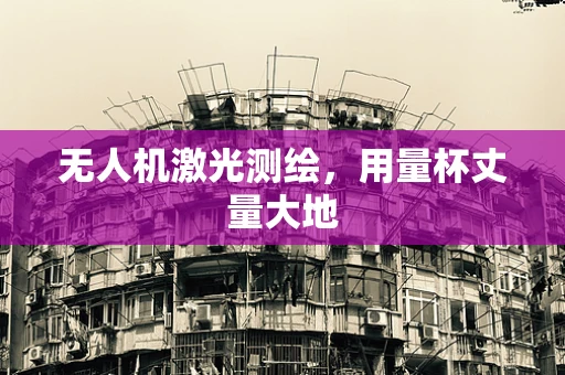 无人机激光测绘，用量杯丈量大地
