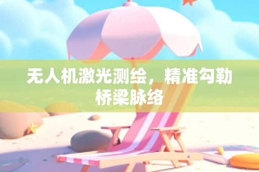 无人机激光测绘，精准勾勒桥梁脉络