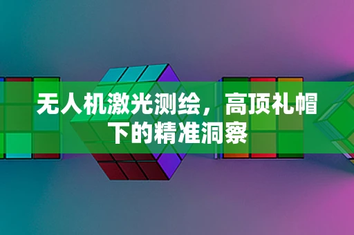 无人机激光测绘，高顶礼帽下的精准洞察