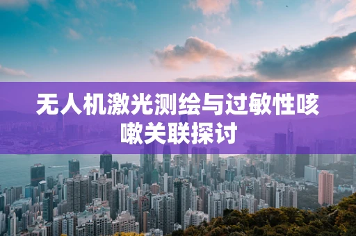 无人机激光测绘与过敏性咳嗽关联探讨