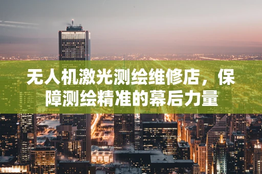 无人机激光测绘维修店，保障测绘精准的幕后力量