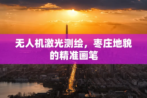 无人机激光测绘，枣庄地貌的精准画笔