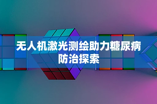 无人机激光测绘助力糖尿病防治探索