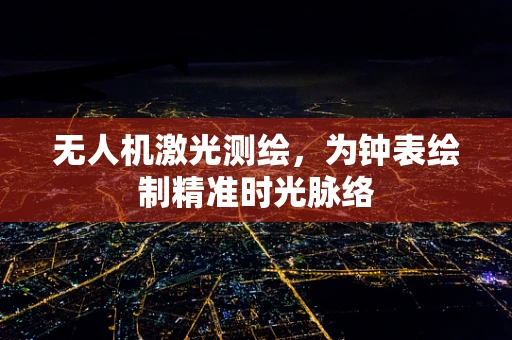 无人机激光测绘，为钟表绘制精准时光脉络