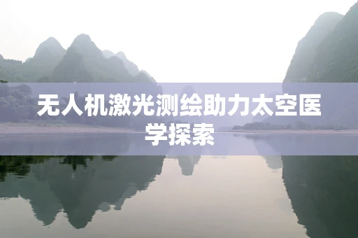 无人机激光测绘助力太空医学探索