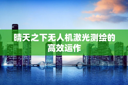 晴天之下无人机激光测绘的高效运作