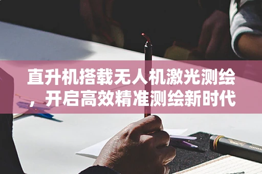 直升机搭载无人机激光测绘，开启高效精准测绘新时代