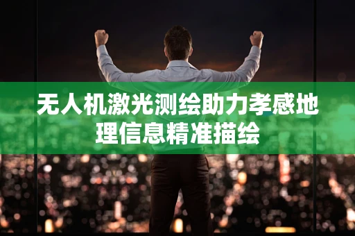无人机激光测绘助力孝感地理信息精准描绘