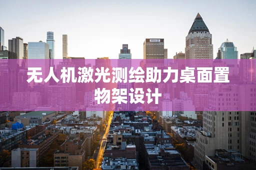 无人机激光测绘助力桌面置物架设计