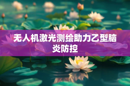 无人机激光测绘助力乙型脑炎防控