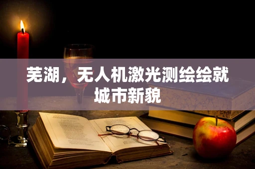 芜湖，无人机激光测绘绘就城市新貌