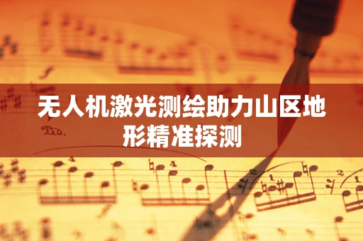 无人机激光测绘助力山区地形精准探测
