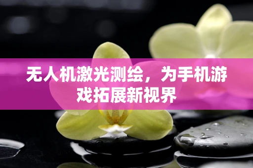 无人机激光测绘，为手机游戏拓展新视界