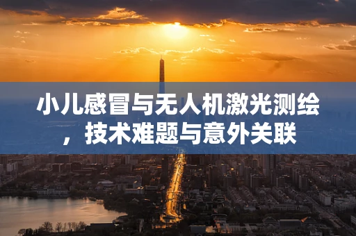 小儿感冒与无人机激光测绘，技术难题与意外关联