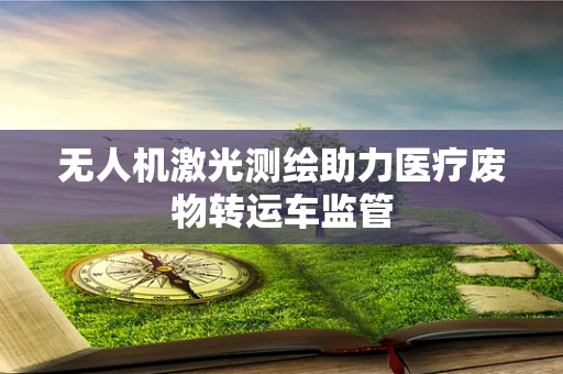 无人机激光测绘助力医疗废物转运车监管
